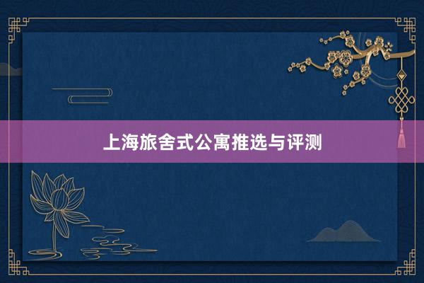 上海旅舍式公寓推选与评测