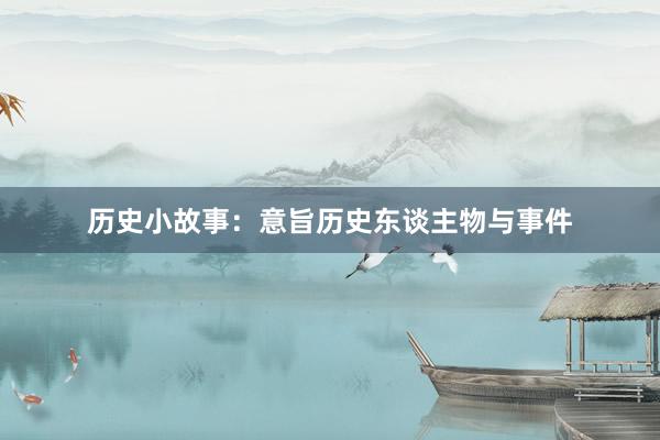 历史小故事：意旨历史东谈主物与事件