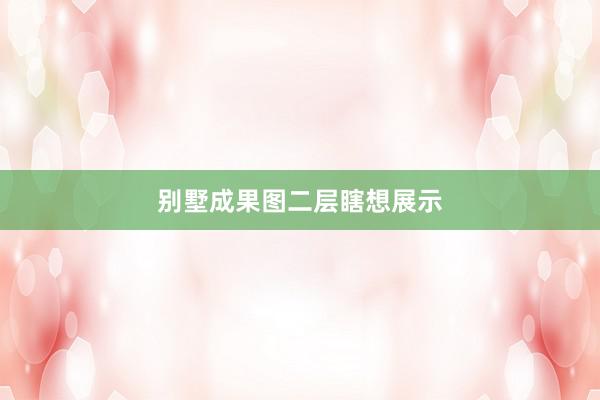 别墅成果图二层瞎想展示