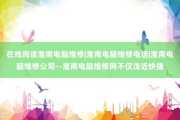 在线阅读淮南电脑维修|淮南电脑维修电话|淮南电脑维修公司--淮南电脑维修网不仅浅近快捷