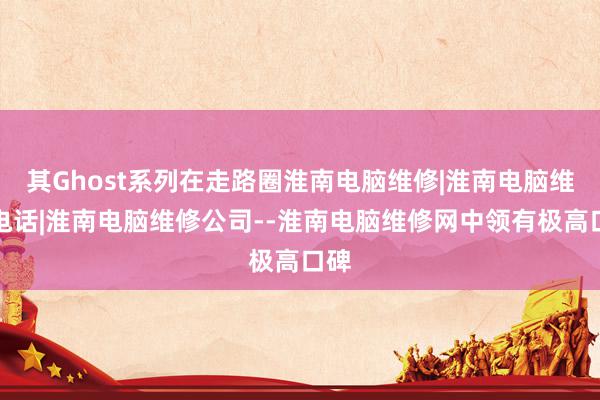 其Ghost系列在走路圈淮南电脑维修|淮南电脑维修电话|淮南电脑维修公司--淮南电脑维修网中领有极高口碑