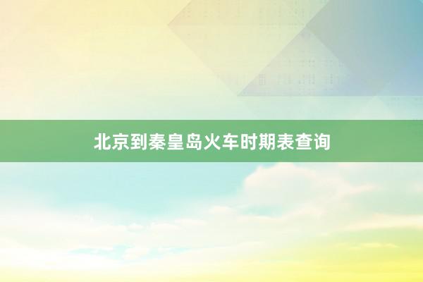 北京到秦皇岛火车时期表查询