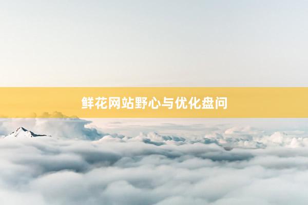 鲜花网站野心与优化盘问