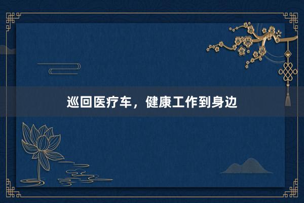 巡回医疗车，健康工作到身边
