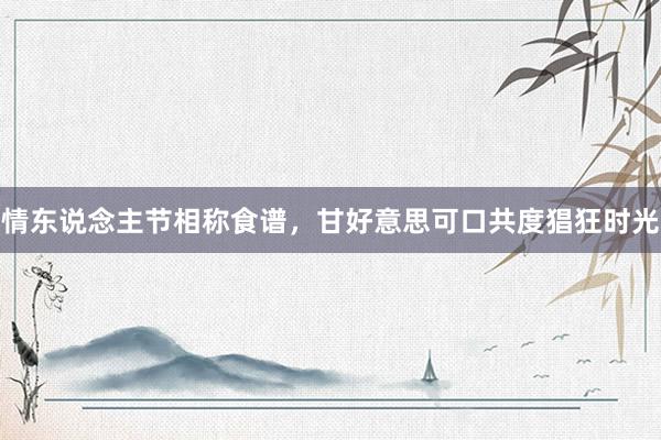 情东说念主节相称食谱，甘好意思可口共度猖狂时光