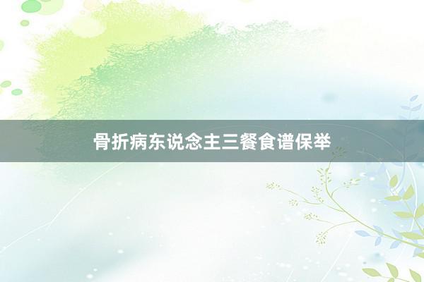 骨折病东说念主三餐食谱保举